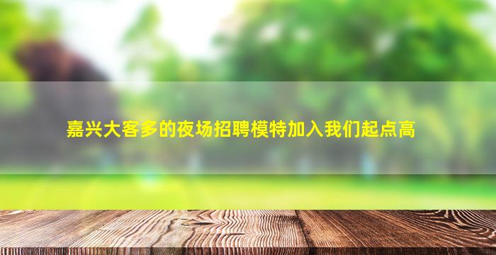 嘉兴大客多的夜场招聘模特加入我们起点高
